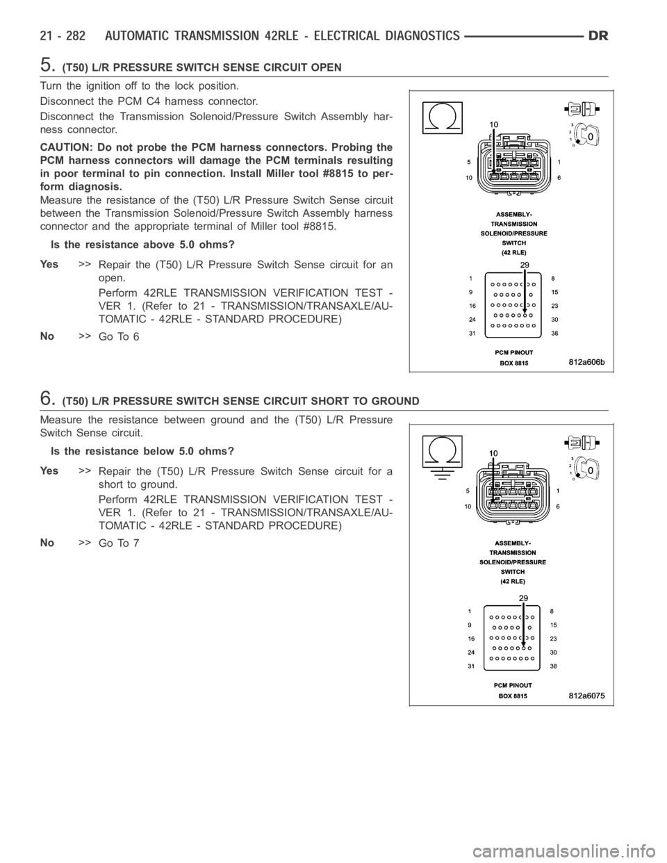 DODGE RAM SRT-10 2006  Service Repair Manual 5.(T50) L/R PRESSURE SWITCH SENSE CIRCUIT OPEN
Turn the ignition off to the lock position.
Disconnect the PCM C4 harness connector.
Disconnect the Transmission Solenoid/Pressure Switch Assembly har-
n