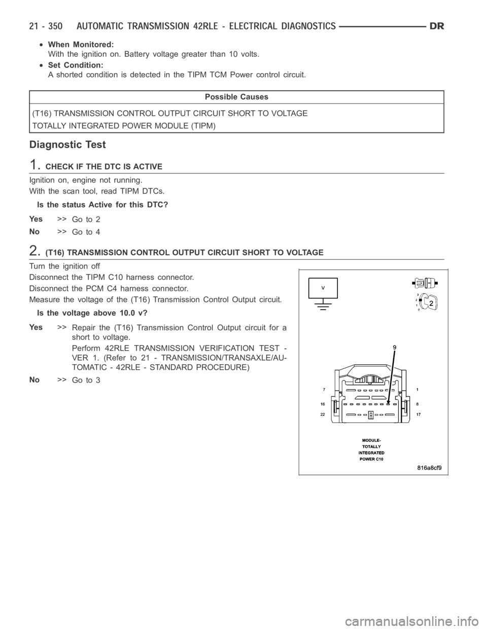 DODGE RAM SRT-10 2006  Service Repair Manual When Monitored:
With the ignition on. Battery voltage greater than 10 volts.
Set Condition:
A shorted condition is detected in the TIPM TCM Power control circuit.
Possible Causes
(T16) TRANSMISSION CO