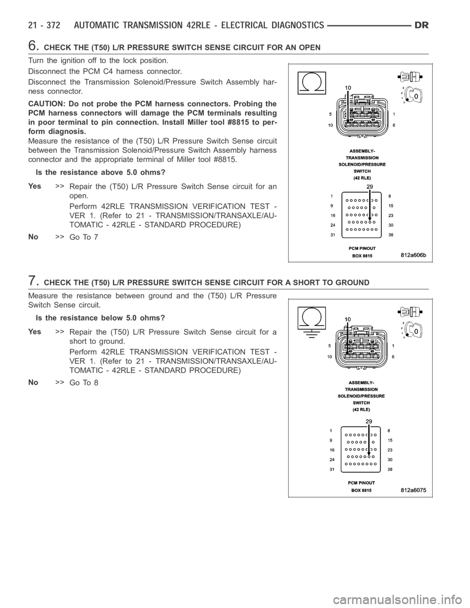 DODGE RAM SRT-10 2006 Service Repair Manual 6.CHECK THE (T50) L/R PRESSURE SWITCH SENSE CIRCUIT FOR AN OPEN
Turn the ignition off to the lock position.
Disconnect the PCM C4 harness connector.
Disconnect the Transmission Solenoid/Pressure Switc DODGE RAM SRT-10 2006 Service Repair Manual 6.CHECK THE (T50) L/R PRESSURE SWITCH SENSE CIRCUIT FOR AN OPEN
Turn the ignition off to the lock position.
Disconnect the PCM C4 harness connector.
Disconnect the Transmission Solenoid/Pressure Switc