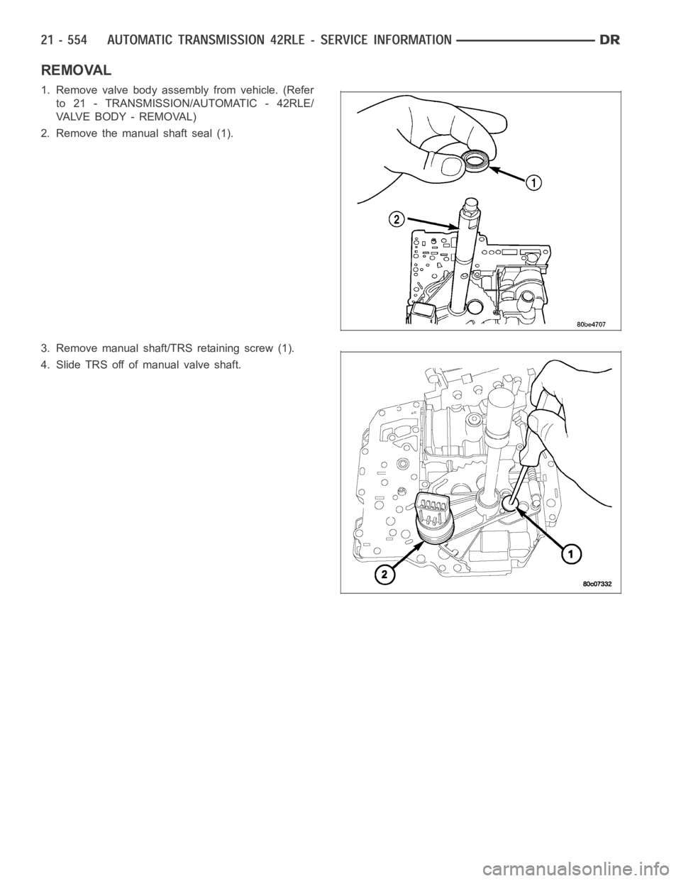DODGE RAM SRT-10 2006  Service Repair Manual REMOVAL
1. Remove valve body assembly from vehicle. (Refer
to 21 - TRANSMISSION/AUTOMATIC - 42RLE/
VA LV E B O D Y - R E M O VA L )
2. Remove the manual shaft seal (1).
3. Remove manual shaft/TRS reta