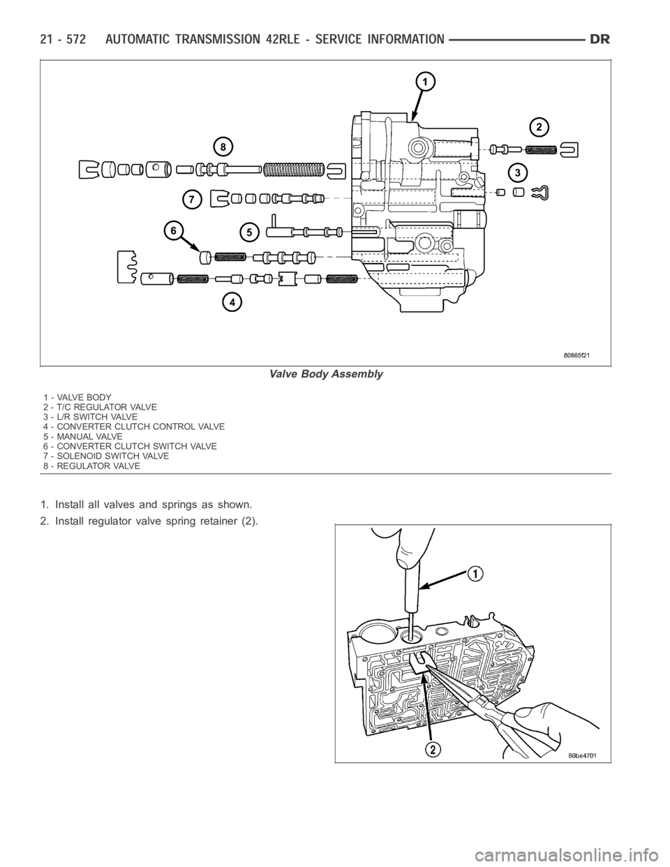 DODGE RAM SRT-10 2006  Service Repair Manual 1. Install all valves and springs as shown.
2. Install regulator valve spring retainer (2).
Valve Body Assembly
1-VALVEBODY
2 - T / C R E G U L AT O R VA LV E
3-L/RSWITCHVALVE
4 - CONVERTER CLUTCH CON
