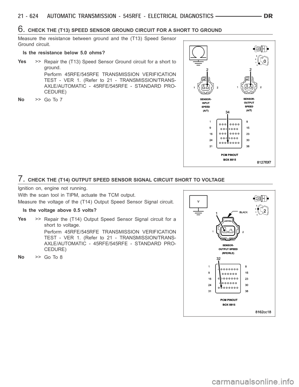 DODGE RAM SRT-10 2006  Service Repair Manual 6.CHECK THE (T13) SPEED SENSOR GROUND CIRCUIT FOR A SHORT TO GROUND
Measure the resistance between ground and the (T13) Speed Sensor
Ground circuit.
Is the resistance below 5.0 ohms?
Ye s>>
Repair the