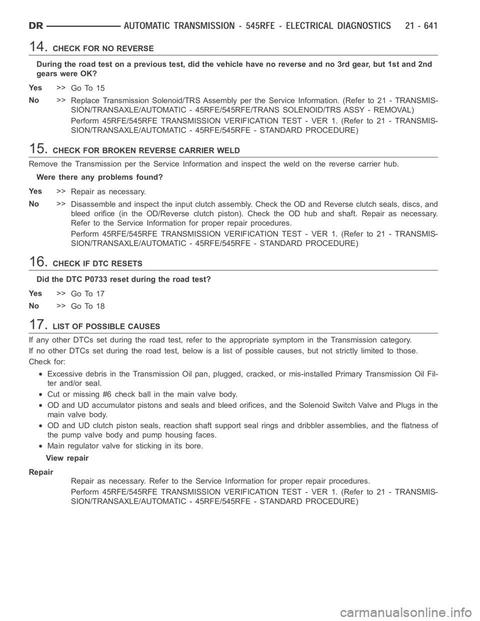 DODGE RAM SRT-10 2006 Service Repair Manual 14.CHECK FOR NO REVERSE
During the road test on a previous test, did the vehicle have no reverse and no 3rd gear, but 1st and 2nd
gears were OK?
Ye s>>
Go To 15
No>>
Replace Transmission Solenoid/TRS DODGE RAM SRT-10 2006 Service Repair Manual 14.CHECK FOR NO REVERSE
During the road test on a previous test, did the vehicle have no reverse and no 3rd gear, but 1st and 2nd
gears were OK?
Ye s>>
Go To 15
No>>
Replace Transmission Solenoid/TRS