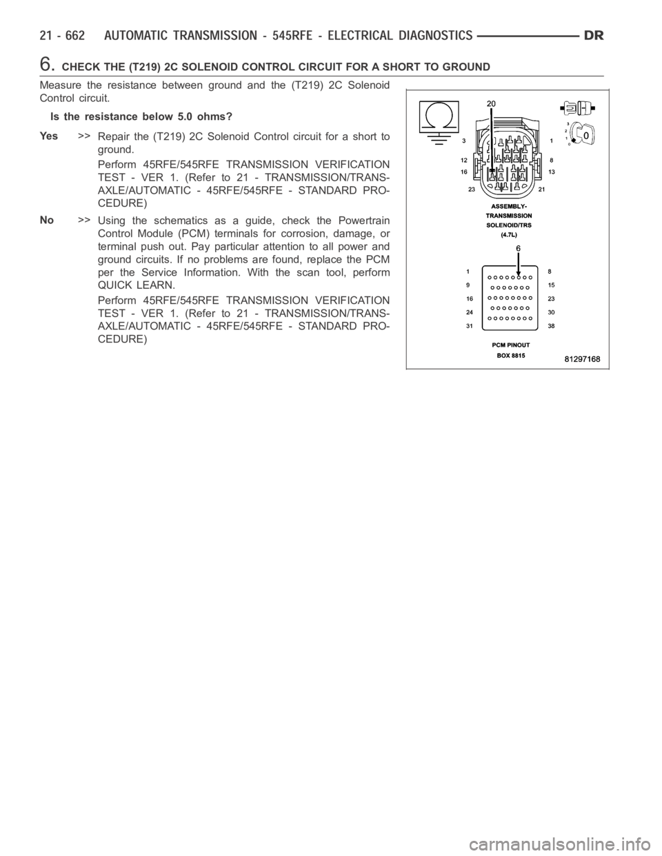 DODGE RAM SRT-10 2006  Service Repair Manual 6.CHECK THE (T219) 2C SOLENOID CONTROL CIRCUIT FOR A SHORT TO GROUND
Measure the resistance between ground and the (T219) 2C Solenoid
Control circuit.
Is the resistance below 5.0 ohms?
Ye s>>
Repair t