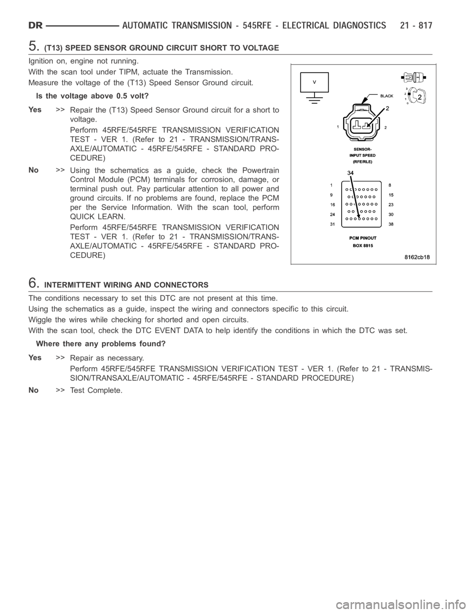 DODGE RAM SRT-10 2006  Service Repair Manual 5.(T13) SPEED SENSOR GROUND CIRCUIT SHORT TO VOLTAGE
Ignition on, engine not running.
With the scan tool under TIPM, actuate the Transmission.
Measure the voltage of the (T13) Speed Sensor Ground circ