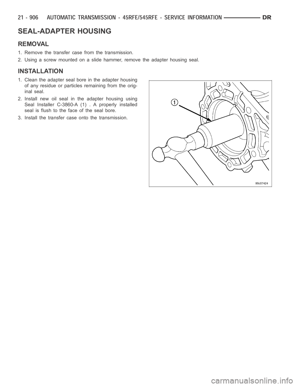 DODGE RAM SRT-10 2006  Service Repair Manual SEAL-ADAPTER HOUSING
REMOVAL
1. Remove the transfer case from the transmission.
2. Using a screw mounted on a slide hammer, remove the adapter housing seal.
INSTALLATION
1. Clean the adapter seal bore