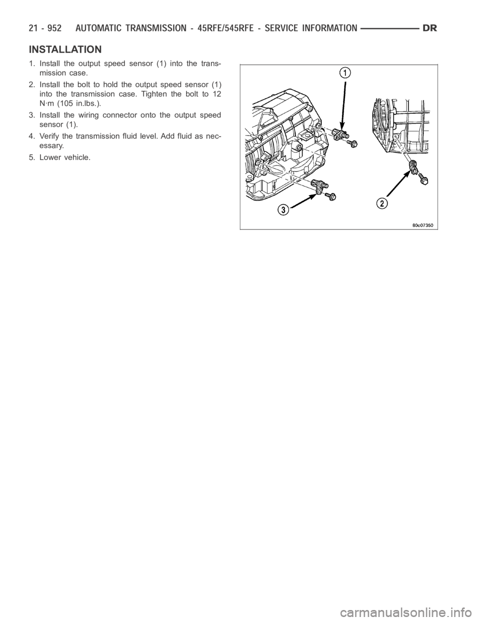 DODGE RAM SRT-10 2006  Service Repair Manual INSTALLATION
1. Install the output speed sensor (1) into the trans-
mission case.
2. Install the bolt to hold the output speed sensor (1)
into the transmission case. Tighten the bolt to 12
Nꞏm (105 