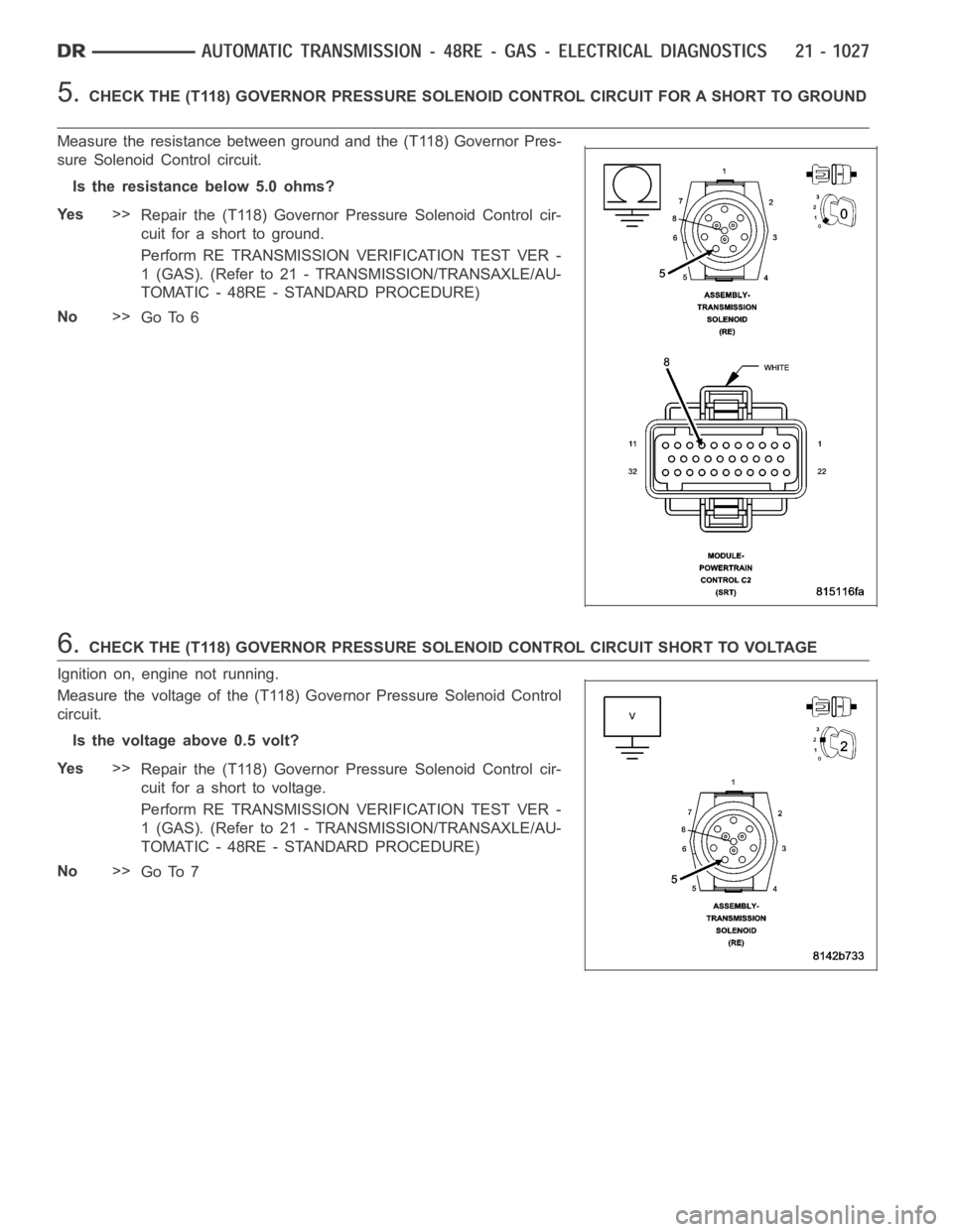 DODGE RAM SRT-10 2006  Service Repair Manual 5.CHECK THE (T118) GOVERNOR PRESSURE SOLENOID CONTROL CIRCUIT FOR A SHORT TOGROUND
Measure the resistance between ground and the (T118) Governor Pres-
sure Solenoid Control circuit.
Is the resistance 