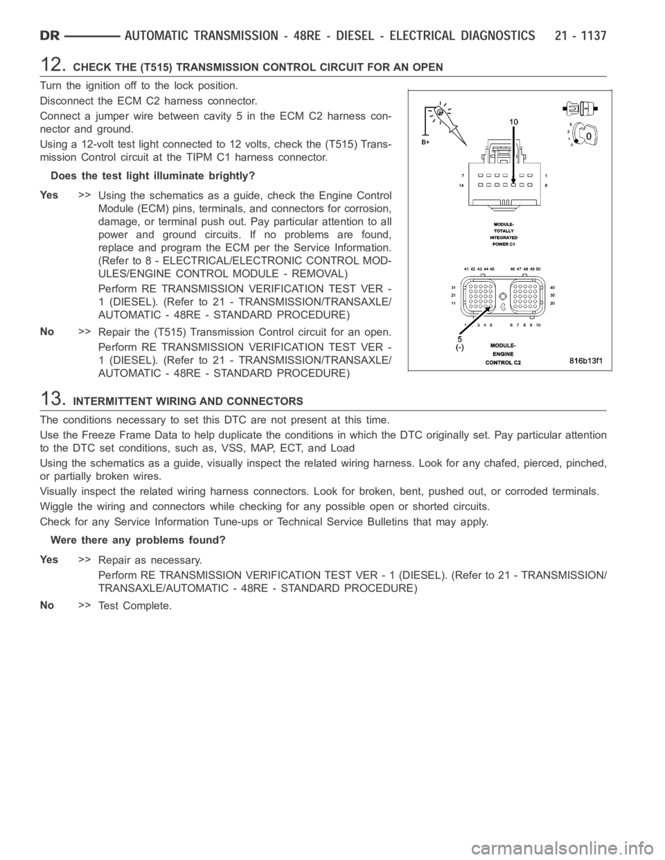 DODGE RAM SRT-10 2006 Service Repair Manual 12.CHECK THE (T515) TRANSMISSION CONTROL CIRCUIT FOR AN OPEN
Turn the ignition off to the lock position.
Disconnect the ECM C2 harness connector.
Connect a jumper wire between cavity 5 in the ECM C2 h DODGE RAM SRT-10 2006 Service Repair Manual 12.CHECK THE (T515) TRANSMISSION CONTROL CIRCUIT FOR AN OPEN
Turn the ignition off to the lock position.
Disconnect the ECM C2 harness connector.
Connect a jumper wire between cavity 5 in the ECM C2 h