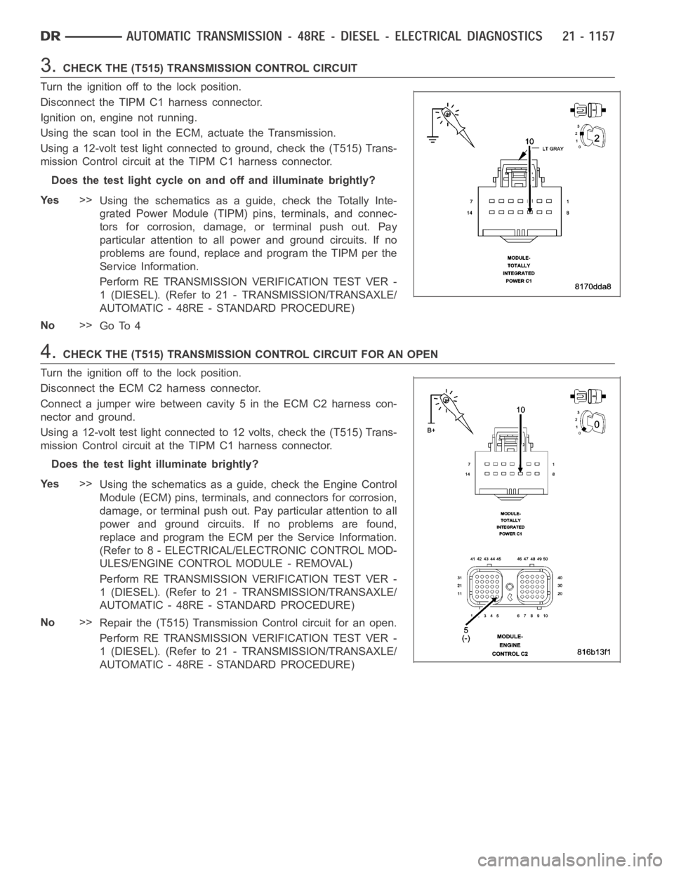 DODGE RAM SRT-10 2006 Service Repair Manual 3.CHECK THE (T515) TRANSMISSION CONTROL CIRCUIT
Turn the ignition off to the lock position.
Disconnect the TIPM C1 harness connector.
Ignition on, engine not running.
Using the scan tool in the ECM, a DODGE RAM SRT-10 2006 Service Repair Manual 3.CHECK THE (T515) TRANSMISSION CONTROL CIRCUIT
Turn the ignition off to the lock position.
Disconnect the TIPM C1 harness connector.
Ignition on, engine not running.
Using the scan tool in the ECM, a