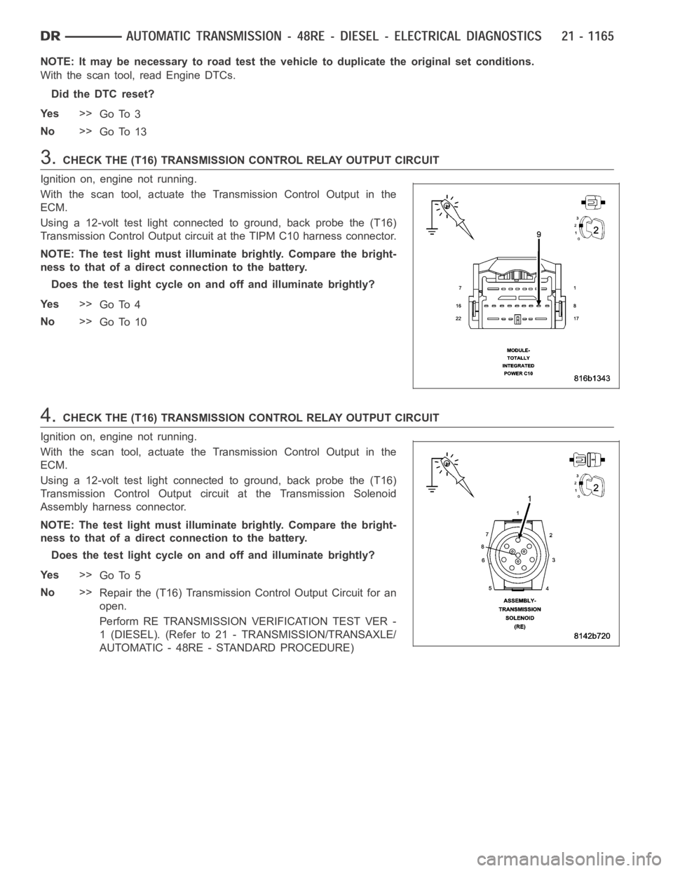 DODGE RAM SRT-10 2006  Service Repair Manual NOTE: It may be necessary to road test the vehicle to duplicate the originalset conditions.
With the scan tool, read Engine DTCs.
Did the DTC reset?
Ye s>>
Go To 3
No>>
Go To 13
3.CHECK THE (T16) TRAN