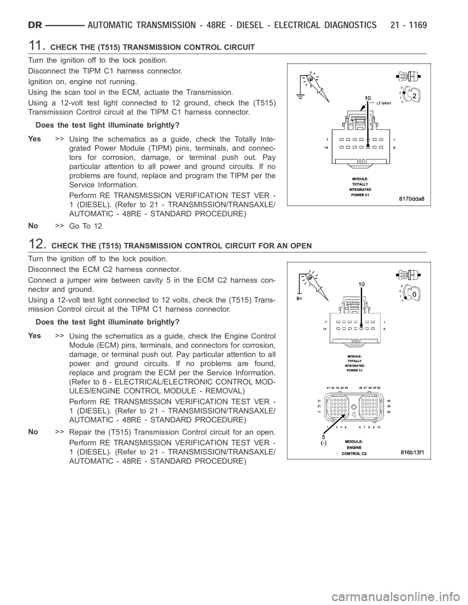 DODGE RAM SRT-10 2006 Service Repair Manual 11 .CHECK THE (T515) TRANSMISSION CONTROL CIRCUIT
Turn the ignition off to the lock position.
Disconnect the TIPM C1 harness connector.
Ignition on, engine not running.
Using the scan tool in the ECM, DODGE RAM SRT-10 2006 Service Repair Manual 11 .CHECK THE (T515) TRANSMISSION CONTROL CIRCUIT
Turn the ignition off to the lock position.
Disconnect the TIPM C1 harness connector.
Ignition on, engine not running.
Using the scan tool in the ECM,
