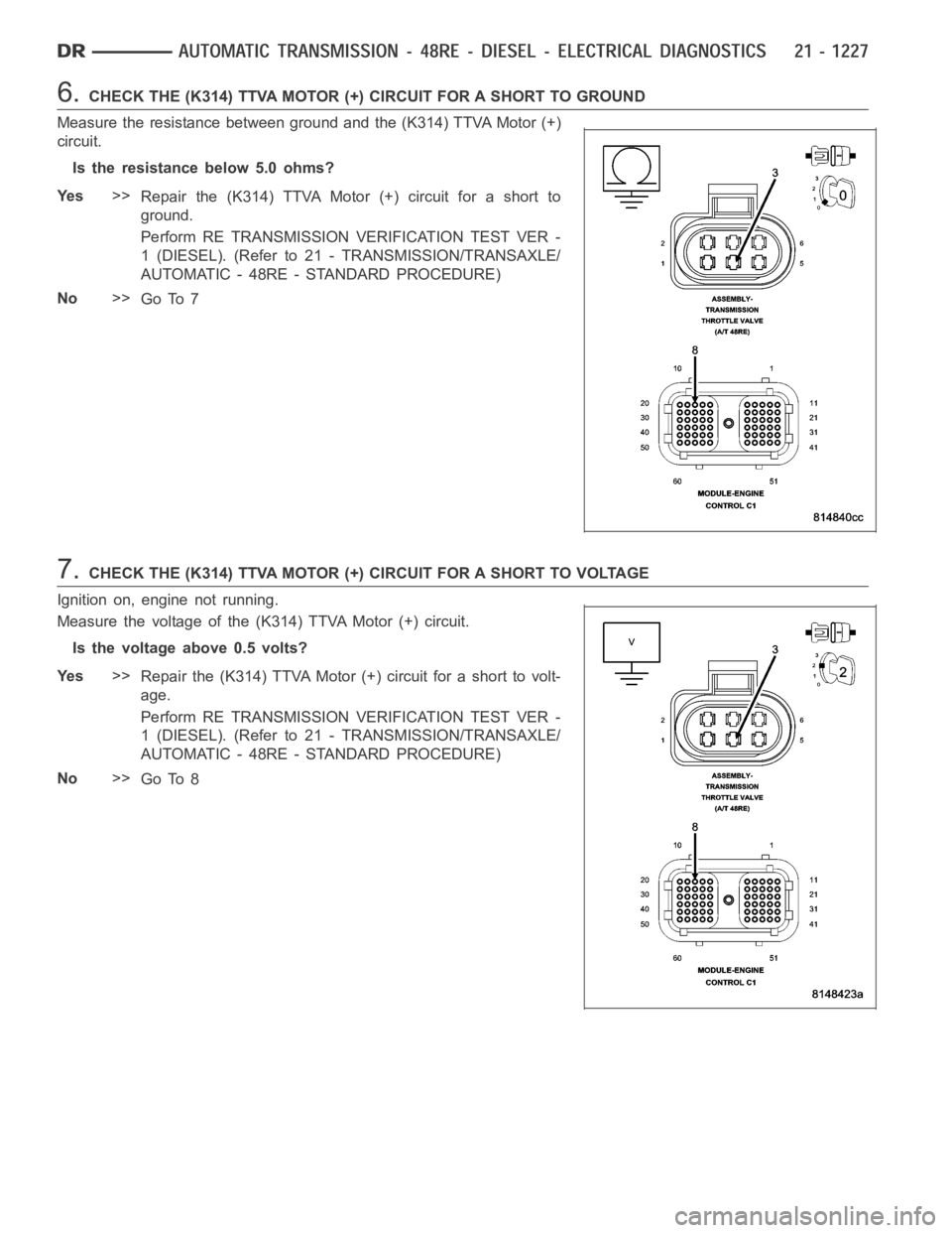 DODGE RAM SRT-10 2006  Service Repair Manual 6.CHECK THE (K314) TTVA MOTOR (+) CIRCUIT FOR A SHORT TO GROUND
Measure the resistance between ground and the (K314) TTVA Motor (+)
circuit.
Is the resistance below 5.0 ohms?
Ye s>>
Repair the (K314) 