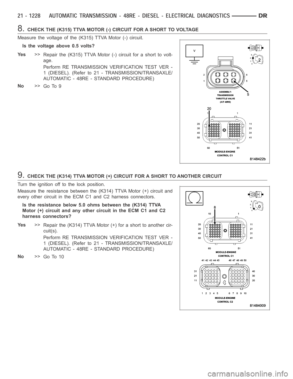 DODGE RAM SRT-10 2006 Service Repair Manual 8.CHECK THE (K315) TTVA MOTOR (-) CIRCUIT FOR A SHORT TO VOLTAGE
Measure the voltage of the (K315) TTVA Motor (-) circuit.
Is the voltage above 0.5 volts?
Ye s>>
Repair the (K315) TTVA Motor (-) circu DODGE RAM SRT-10 2006 Service Repair Manual 8.CHECK THE (K315) TTVA MOTOR (-) CIRCUIT FOR A SHORT TO VOLTAGE
Measure the voltage of the (K315) TTVA Motor (-) circuit.
Is the voltage above 0.5 volts?
Ye s>>
Repair the (K315) TTVA Motor (-) circu