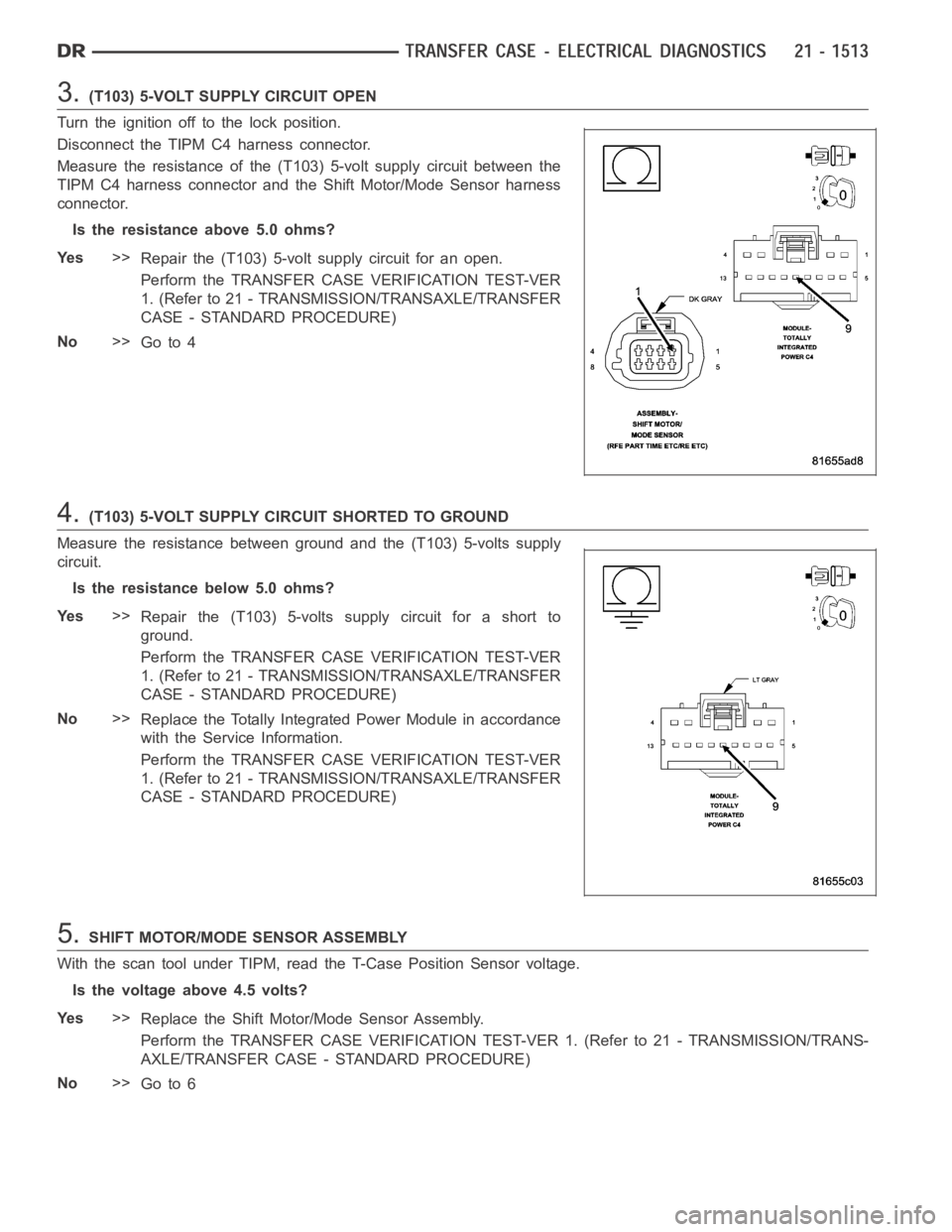 DODGE RAM SRT-10 2006  Service Repair Manual 3.(T103) 5-VOLT SUPPLY CIRCUIT OPEN
Turn the ignition off to the lock position.
Disconnect the TIPM C4 harness connector.
Measure the resistance of the (T103) 5-volt supply circuit between the
TIPM C4