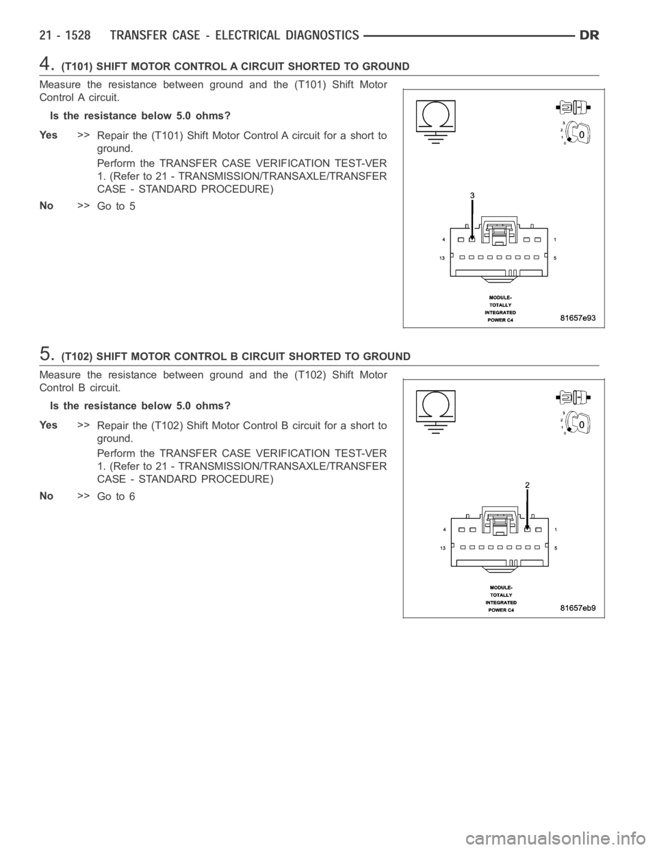 DODGE RAM SRT-10 2006  Service Repair Manual 4.(T101) SHIFT MOTOR CONTROL A CIRCUIT SHORTED TO GROUND
Measure the resistance between ground and the (T101) Shift Motor
Control A circuit.
Is the resistance below 5.0 ohms?
Ye s>>
Repair the (T101) 