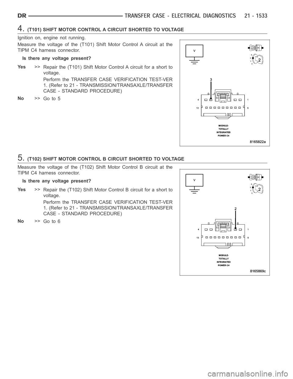 DODGE RAM SRT-10 2006  Service Repair Manual 4.(T101) SHIFT MOTOR CONTROL A CIRCUIT SHORTED TO VOLTAGE
Ignition on, engine not running.
Measure the voltage of the (T101) Shift Motor Control A circuit at the
TIPM C4 harness connector.
Is there an