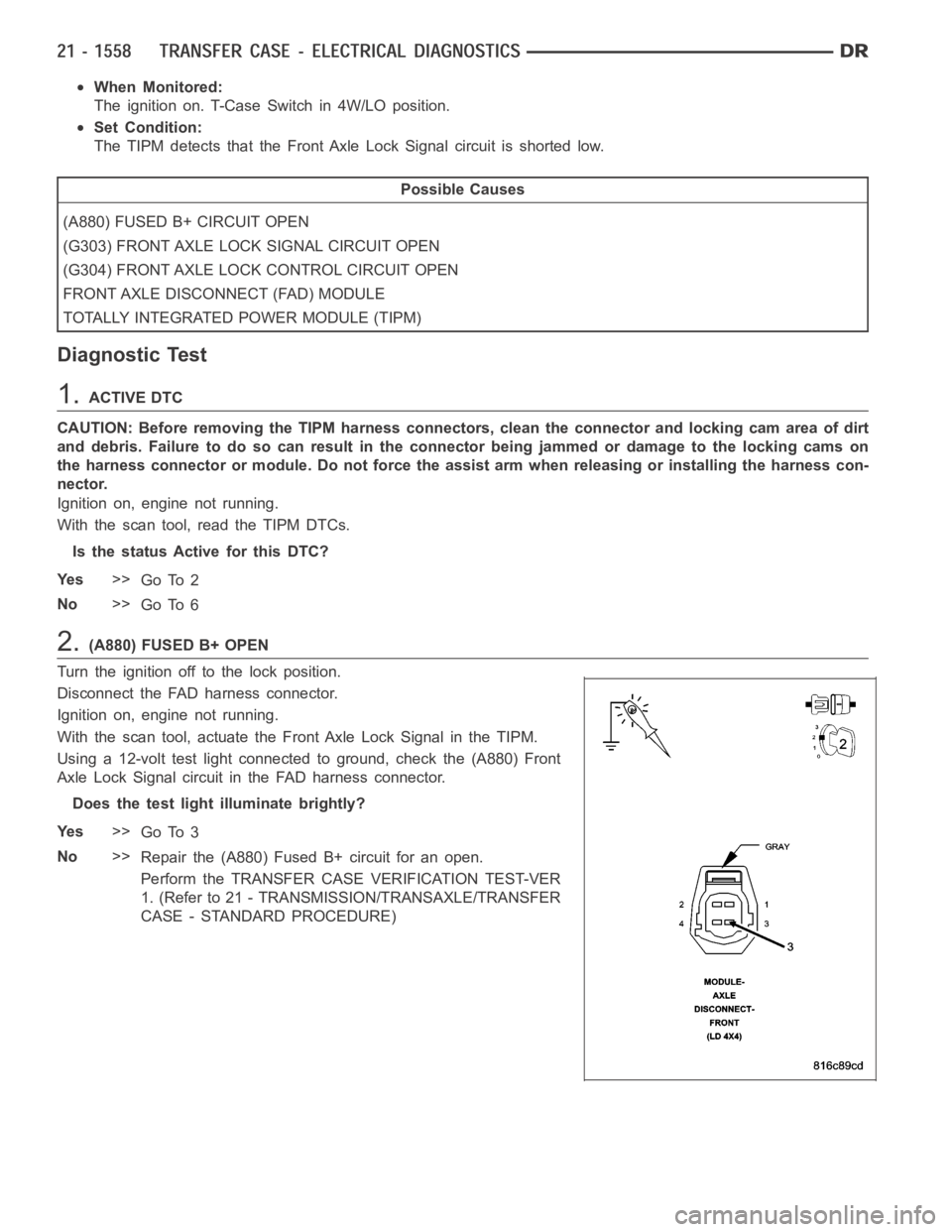 DODGE RAM SRT-10 2006 Service Repair Manual When Monitored:
The ignition on. T-Case Switch in 4W/LO position.
Set Condition:
The TIPM detects that the Front Axle Lock Signal circuit is shorted low.
Possible Causes
(A880) FUSED B+ CIRCUIT OPEN
( DODGE RAM SRT-10 2006 Service Repair Manual When Monitored:
The ignition on. T-Case Switch in 4W/LO position.
Set Condition:
The TIPM detects that the Front Axle Lock Signal circuit is shorted low.
Possible Causes
(A880) FUSED B+ CIRCUIT OPEN
(