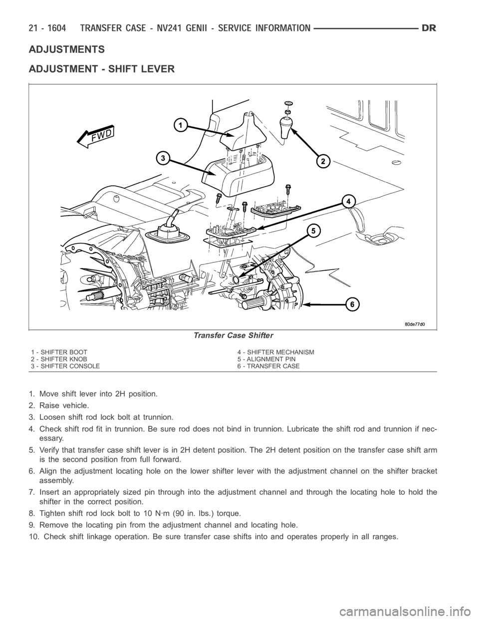 DODGE RAM SRT-10 2006 Service Repair Manual ADJUSTMENTS
ADJUSTMENT - SHIFT LEVER
1. Move shift lever into 2H position.
2. Raise vehicle.
3. Loosen shift rod lock bolt at trunnion.
4. Check shift rod fit in trunnion. Be sure rod does not bind in DODGE RAM SRT-10 2006 Service Repair Manual ADJUSTMENTS
ADJUSTMENT - SHIFT LEVER
1. Move shift lever into 2H position.
2. Raise vehicle.
3. Loosen shift rod lock bolt at trunnion.
4. Check shift rod fit in trunnion. Be sure rod does not bind in