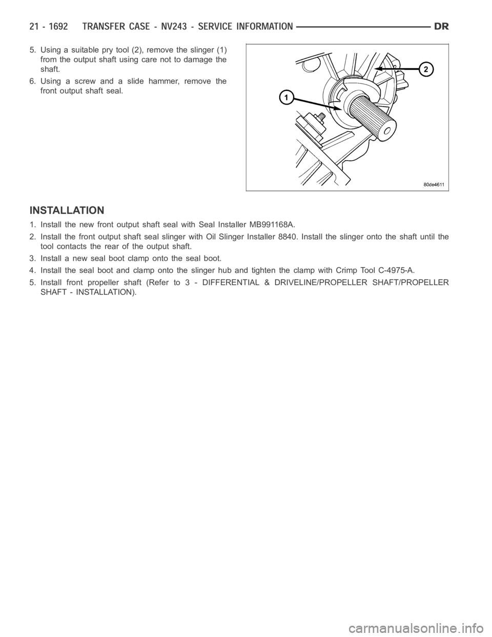 DODGE RAM SRT-10 2006  Service Repair Manual 5. Using a suitable pry tool (2), remove the slinger (1)
from the output shaft using care not to damage the
shaft.
6. Using a screw and a slide hammer, remove the
front output shaft seal.
INSTALLATION