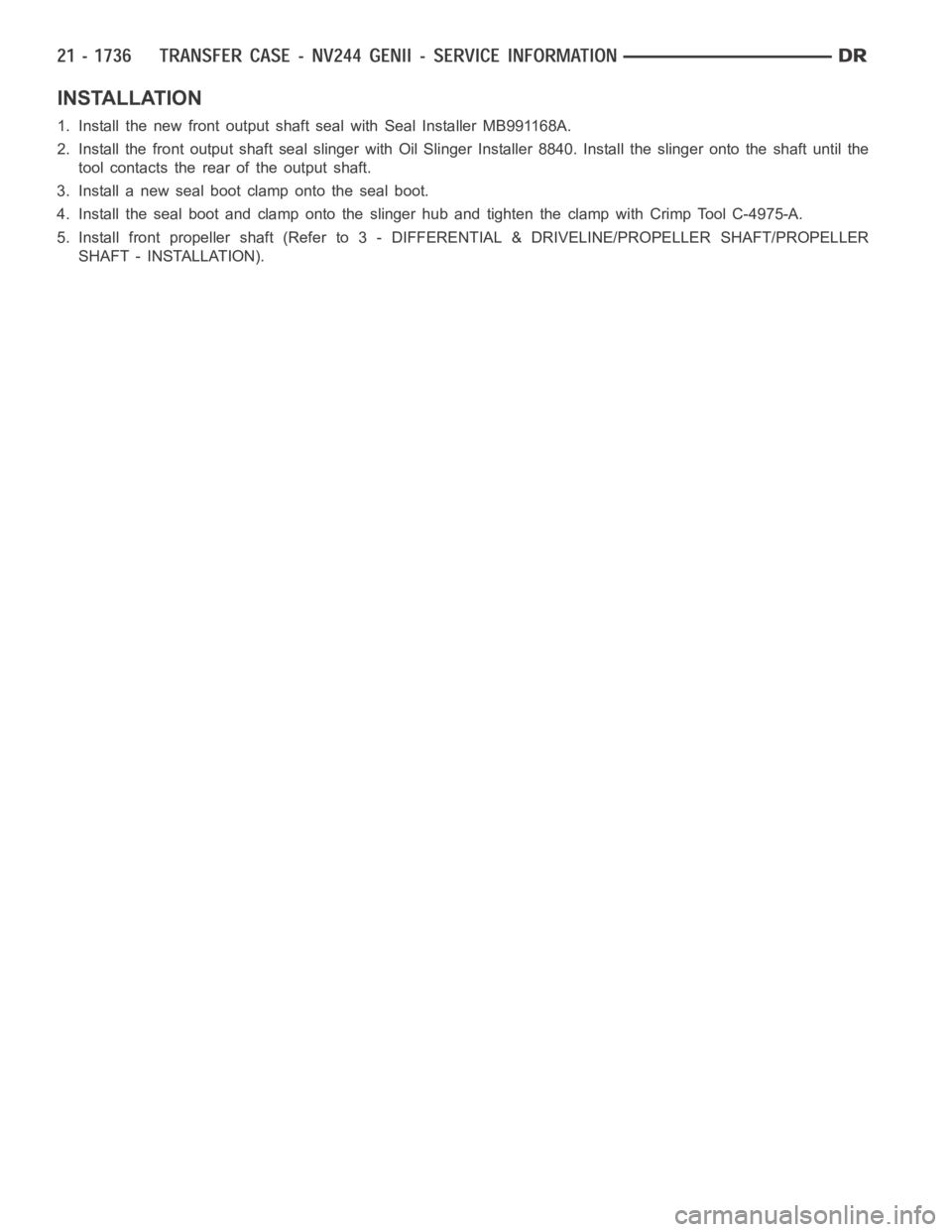DODGE RAM SRT-10 2006  Service Repair Manual INSTALLATION
1. Install the new front output shaft seal with Seal Installer MB991168A.
2. Install the front output shaft seal slinger with Oil Slinger Installer 8840. Install the slinger onto the shaf