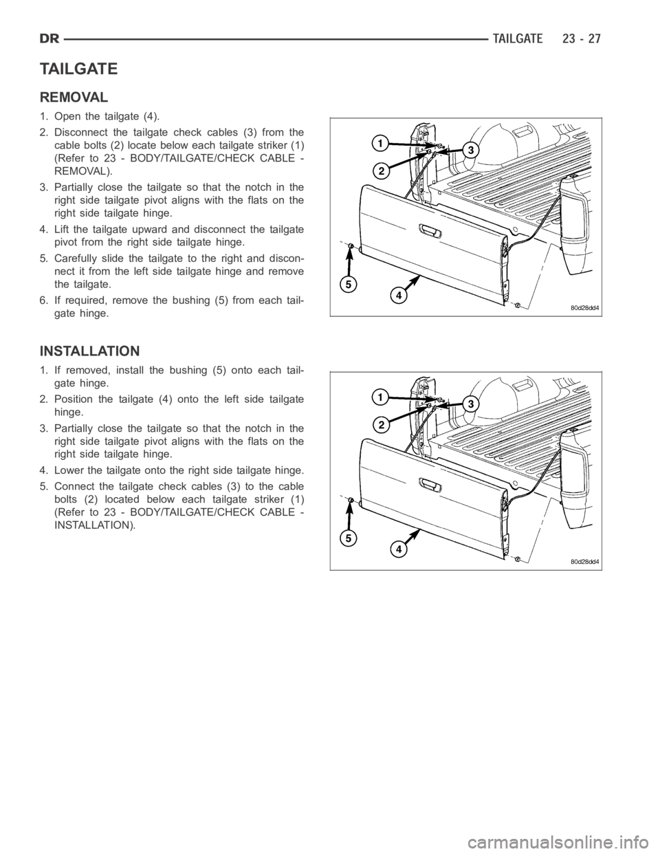 DODGE RAM SRT-10 2006 Service Repair Manual TA I L G AT E
REMOVAL
1. Open the tailgate (4).
2. Disconnect the tailgate check cables (3) from the
cable bolts (2) locate below each tailgate striker (1)
(Refer to 23 - BODY/TAILGATE/CHECK CABLE -
R DODGE RAM SRT-10 2006 Service Repair Manual TA I L G AT E
REMOVAL
1. Open the tailgate (4).
2. Disconnect the tailgate check cables (3) from the
cable bolts (2) locate below each tailgate striker (1)
(Refer to 23 - BODY/TAILGATE/CHECK CABLE -
R