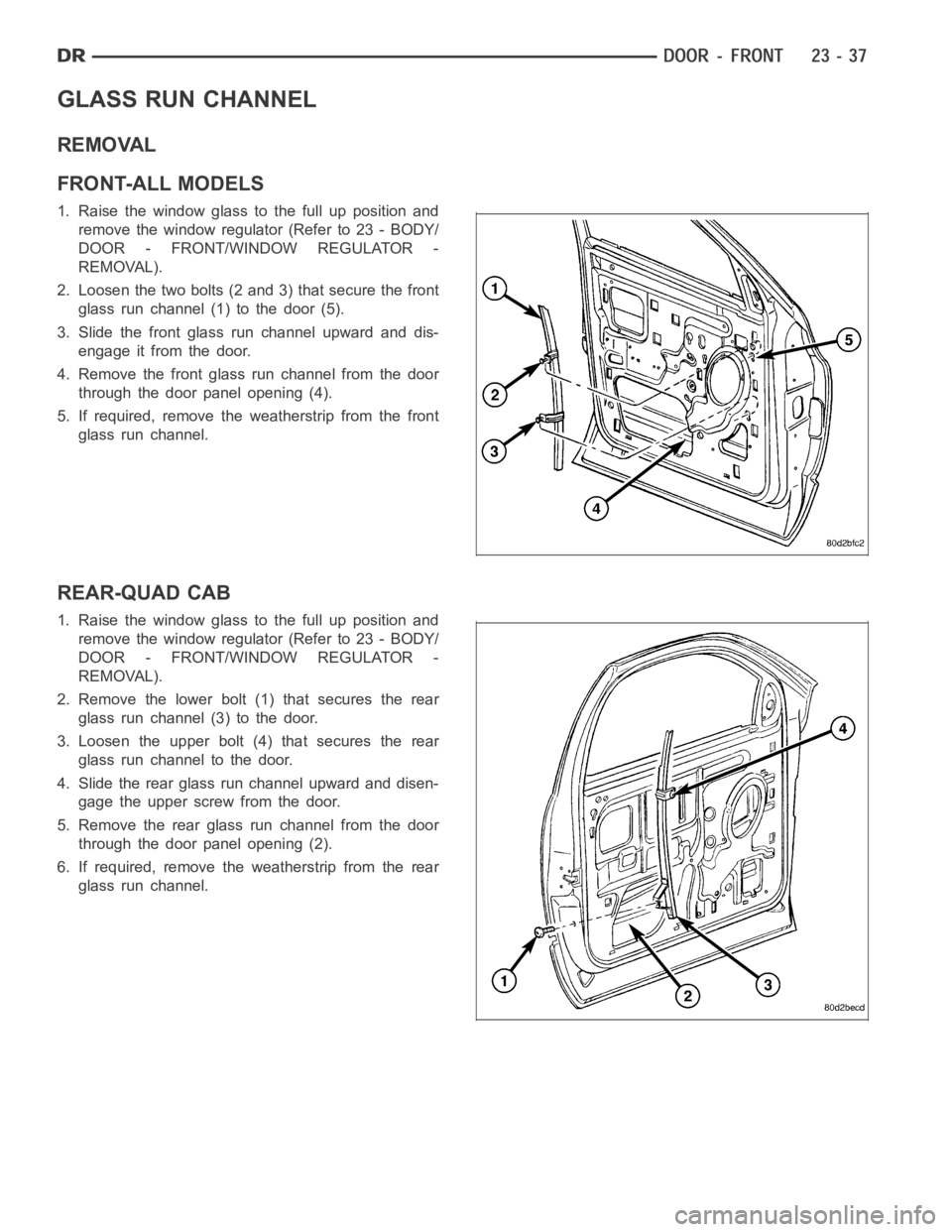 DODGE RAM SRT-10 2006 Service Repair Manual GLASS RUN CHANNEL
REMOVAL
FRONT-ALL MODELS
1. Raise the window glass to the full up position and
remove the window regulator (Refer to 23 - BODY/
DOOR - FRONT/WINDOW REGULATOR -
REMOVAL).
2. Loosen th DODGE RAM SRT-10 2006 Service Repair Manual GLASS RUN CHANNEL
REMOVAL
FRONT-ALL MODELS
1. Raise the window glass to the full up position and
remove the window regulator (Refer to 23 - BODY/
DOOR - FRONT/WINDOW REGULATOR -
REMOVAL).
2. Loosen th