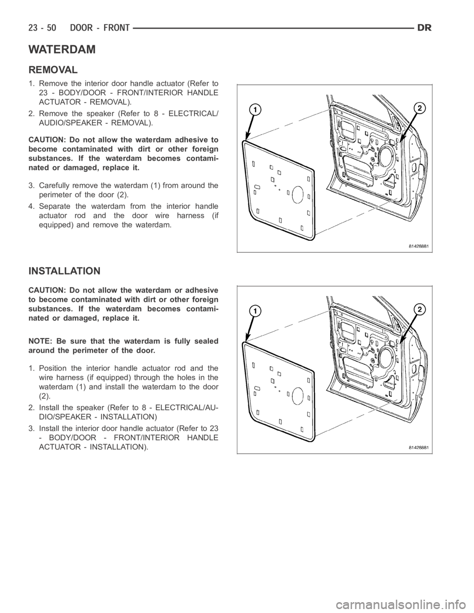 DODGE RAM SRT-10 2006 Service Repair Manual WATERDAM
REMOVAL
1. Remove the interior door handle actuator (Refer to
23 - BODY/DOOR - FRONT/INTERIOR HANDLE
ACTUATOR - REMOVAL).
2. Remove the speaker (Refer to 8 - ELECTRICAL/
AUDIO/SPEAKER - REMOV DODGE RAM SRT-10 2006 Service Repair Manual WATERDAM
REMOVAL
1. Remove the interior door handle actuator (Refer to
23 - BODY/DOOR - FRONT/INTERIOR HANDLE
ACTUATOR - REMOVAL).
2. Remove the speaker (Refer to 8 - ELECTRICAL/
AUDIO/SPEAKER - REMOV