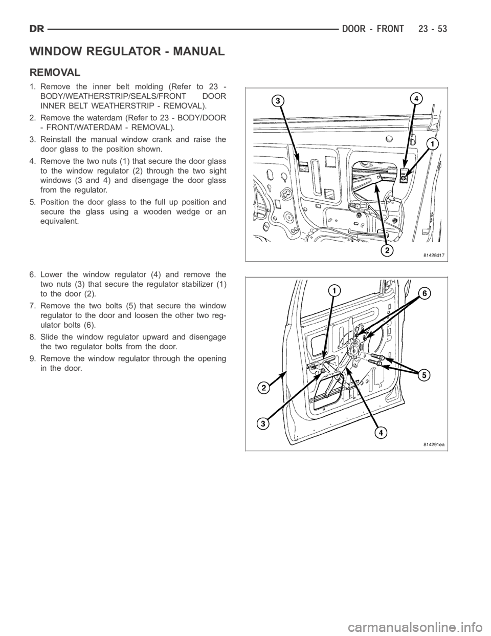 DODGE RAM SRT-10 2006 Service Repair Manual WINDOW REGULATOR - MANUAL
REMOVAL
1. Remove the inner belt molding (Refer to 23 -
BODY/WEATHERSTRIP/SEALS/FRONT DOOR
INNER BELT WEATHERSTRIP - REMOVAL).
2. Remove the waterdam (Refer to 23 - BODY/DOOR DODGE RAM SRT-10 2006 Service Repair Manual WINDOW REGULATOR - MANUAL
REMOVAL
1. Remove the inner belt molding (Refer to 23 -
BODY/WEATHERSTRIP/SEALS/FRONT DOOR
INNER BELT WEATHERSTRIP - REMOVAL).
2. Remove the waterdam (Refer to 23 - BODY/DOOR