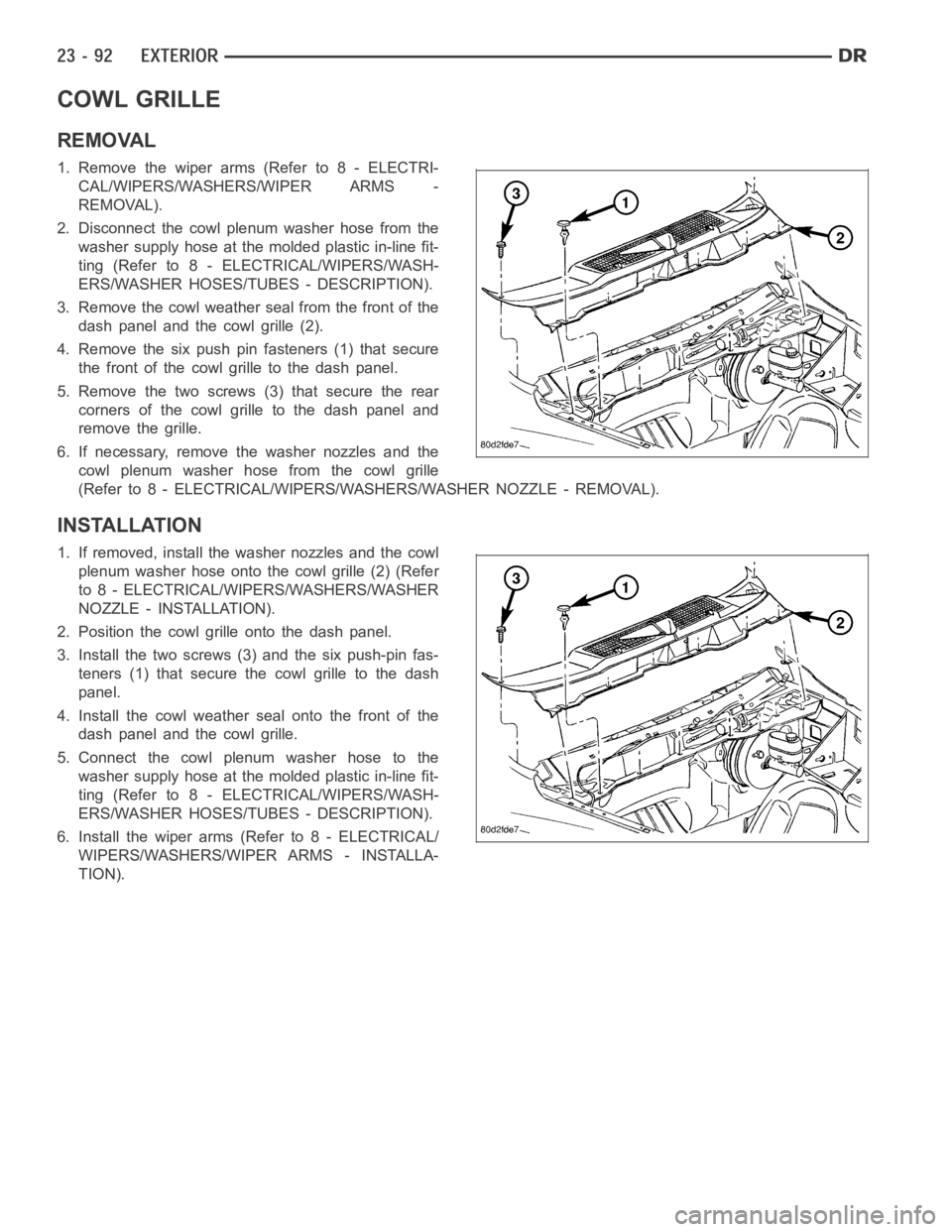 DODGE RAM SRT-10 2006 Service Repair Manual COWL GRILLE
REMOVAL
1. Remove the wiper arms (Refer to 8 - ELECTRI-
CAL/WIPERS/WASHERS/WIPER ARMS -
REMOVAL).
2. Disconnect the cowl plenum washer hose from the
washer supply hose at the molded plasti DODGE RAM SRT-10 2006 Service Repair Manual COWL GRILLE
REMOVAL
1. Remove the wiper arms (Refer to 8 - ELECTRI-
CAL/WIPERS/WASHERS/WIPER ARMS -
REMOVAL).
2. Disconnect the cowl plenum washer hose from the
washer supply hose at the molded plasti