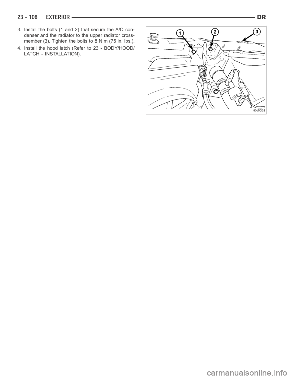 DODGE RAM SRT-10 2006  Service Repair Manual 3. Install the bolts (1 and 2) that secure the A/C con-
denser and the radiator to the upper radiator cross-
member (3). Tighten the bolts to 8 Nꞏm (75 in. lbs.).
4. Install the hood latch (Refer to