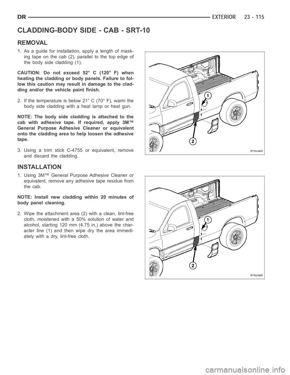 DODGE RAM SRT-10 2006 Service Repair Manual CLADDING-BODY SIDE - CAB - SRT-10
REMOVAL
1. As a guide for installation, apply a length of mask-
ingtapeonthecab(2),paralleltothetopedgeof
the body side cladding (1).
CAUTION: Do not exceed 52° C (1 DODGE RAM SRT-10 2006 Service Repair Manual CLADDING-BODY SIDE - CAB - SRT-10
REMOVAL
1. As a guide for installation, apply a length of mask-
ingtapeonthecab(2),paralleltothetopedgeof
the body side cladding (1).
CAUTION: Do not exceed 52° C (1