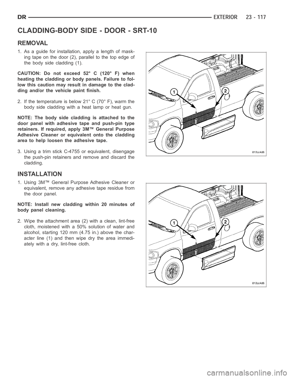 DODGE RAM SRT-10 2006 Service Repair Manual CLADDING-BODY SIDE - DOOR - SRT-10
REMOVAL
1. As a guide for installation, apply a length of mask-
ing tape on the door (2), parallel to the top edge of
the body side cladding (1).
CAUTION: Do not exc DODGE RAM SRT-10 2006 Service Repair Manual CLADDING-BODY SIDE - DOOR - SRT-10
REMOVAL
1. As a guide for installation, apply a length of mask-
ing tape on the door (2), parallel to the top edge of
the body side cladding (1).
CAUTION: Do not exc