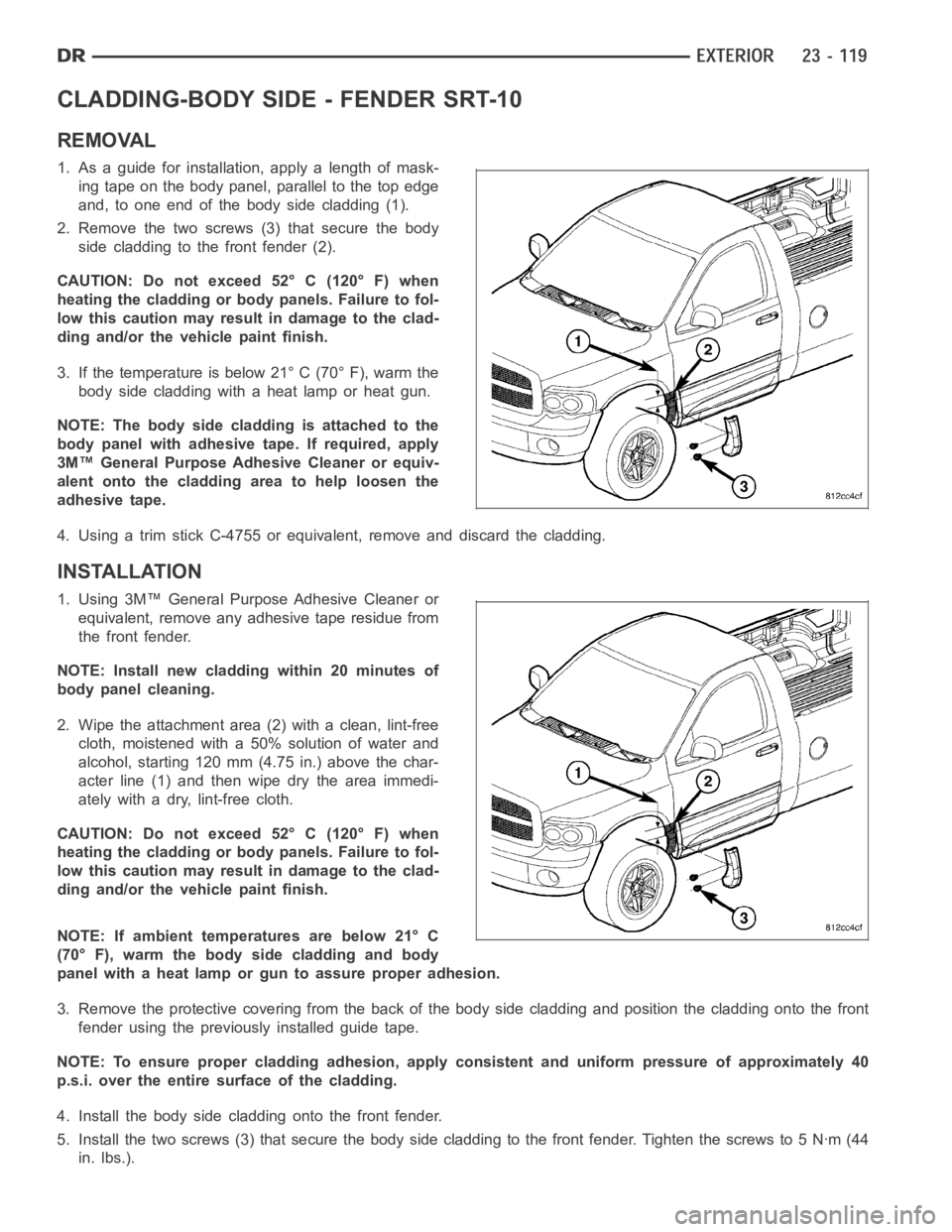 DODGE RAM SRT-10 2006 Service Repair Manual CLADDING-BODY SIDE - FENDER SRT-10
REMOVAL
1. As a guide for installation, apply a length of mask-
ing tape on the body panel, parallel to the top edge
and, to one end of the body side cladding (1).
2 DODGE RAM SRT-10 2006 Service Repair Manual CLADDING-BODY SIDE - FENDER SRT-10
REMOVAL
1. As a guide for installation, apply a length of mask-
ing tape on the body panel, parallel to the top edge
and, to one end of the body side cladding (1).
2