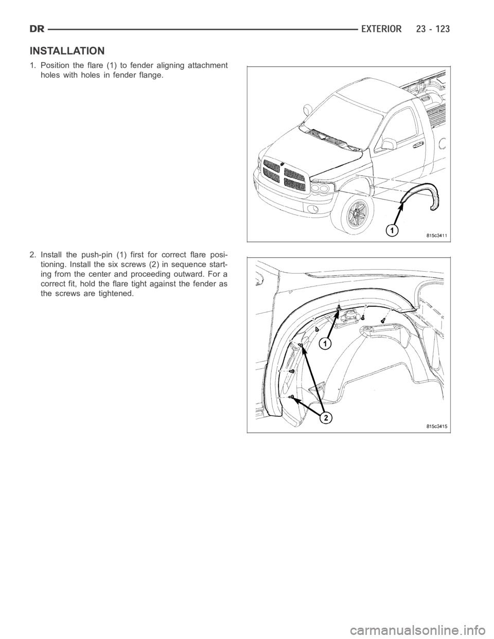 DODGE RAM SRT-10 2006  Service Repair Manual INSTALLATION
1. Position the flare (1) to fender aligning attachment
holes with holes in fender flange.
2. Install the push-pin (1) first for correct flare posi-
tioning. Install the six screws (2) in