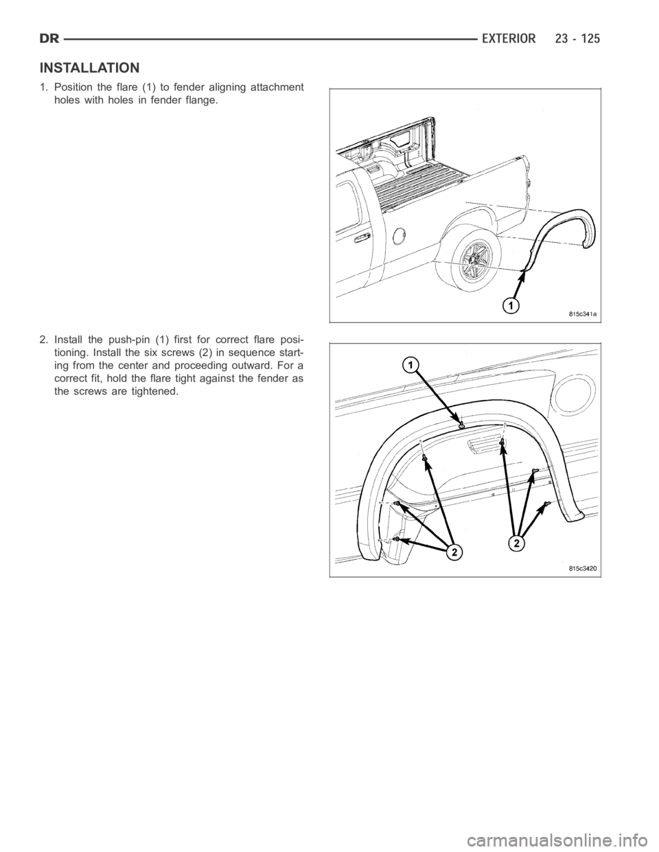 DODGE RAM SRT-10 2006  Service Repair Manual INSTALLATION
1. Position the flare (1) to fender aligning attachment
holes with holes in fender flange.
2. Install the push-pin (1) first for correct flare posi-
tioning. Install the six screws (2) in