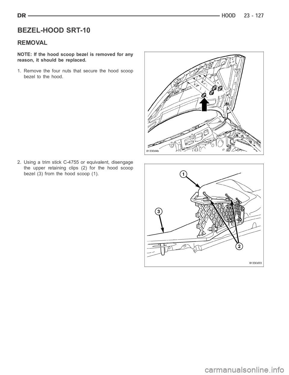DODGE RAM SRT-10 2006  Service Repair Manual BEZEL-HOOD SRT-10
REMOVAL
NOTE: If the hood scoop bezel is removed for any
reason, it should be replaced.
1. Remove the four nuts that secure the hood scoop
bezel to the hood.
2. Using a trim stick C-