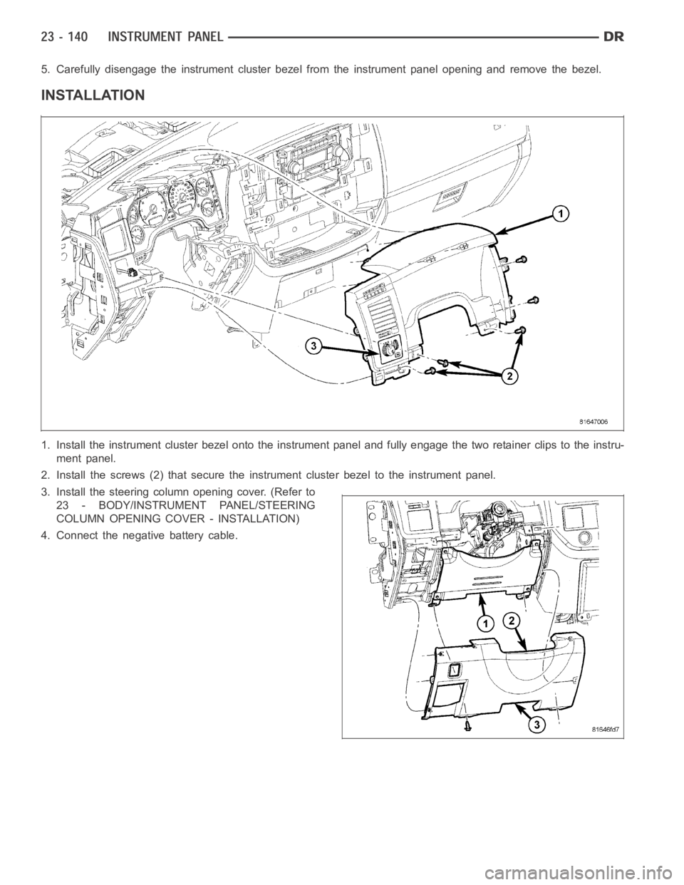 DODGE RAM SRT-10 2006  Service Repair Manual 5. Carefully disengage the instrument cluster bezel from the instrument panel opening and remove the bezel.
INSTALLATION
1. Install the instrument cluster bezel onto the instrument panel and fully eng
