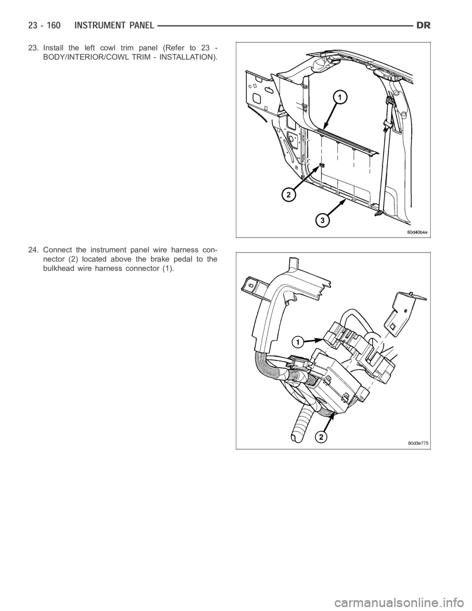 DODGE RAM SRT-10 2006  Service Repair Manual 23. Install the left cowl trim panel (Refer to 23 -
BODY/INTERIOR/COWL TRIM - INSTALLATION).
24. Connect the instrument panel wire harness con-
nector (2) located above the brake pedal to the
bulkhead