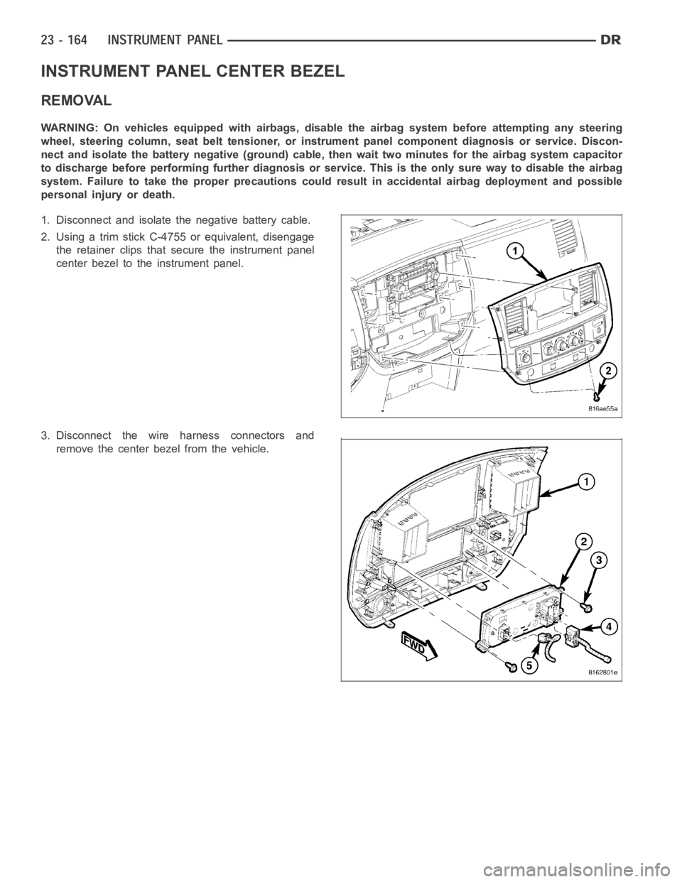 DODGE RAM SRT-10 2006  Service Repair Manual INSTRUMENT PANEL CENTER BEZEL
REMOVAL
WARNING: On vehicles equipped with airbags, disable the airbag system before attempting any steering
wheel, steering column, seat belt tensioner, or instrument pa