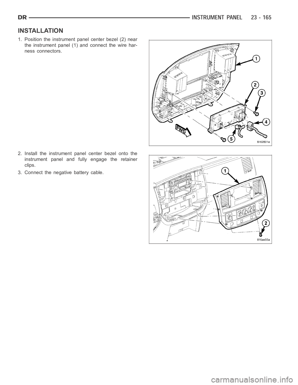 DODGE RAM SRT-10 2006  Service Repair Manual INSTALLATION
1. Position the instrument panel center bezel (2) near
the instrument panel (1) and connect the wire har-
ness connectors.
2. Install the instrument panel center bezel onto the
instrument