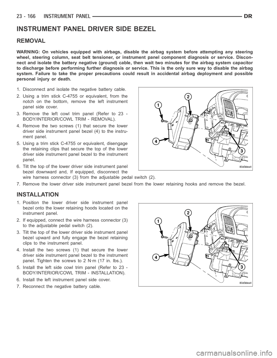 DODGE RAM SRT-10 2006  Service Repair Manual INSTRUMENT PANEL DRIVER SIDE BEZEL
REMOVAL
WARNING: On vehicles equipped with airbags, disable the airbag system before attempting any steering
wheel, steering column, seat belt tensioner, or instrume