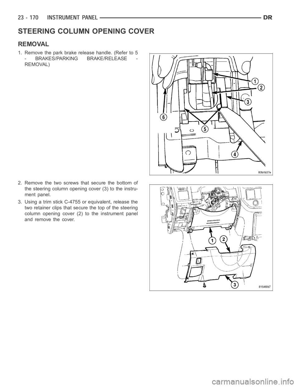 DODGE RAM SRT-10 2006  Service Repair Manual STEERING COLUMN OPENING COVER
REMOVAL
1. Remove the park brake release handle. (Refer to 5
- BRAKES/PARKING BRAKE/RELEASE -
REMOVAL)
2. Remove the two screws that secure the bottom of
the steering col