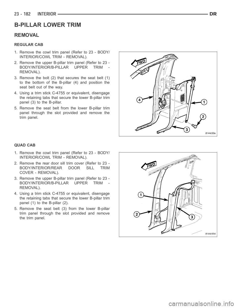 DODGE RAM SRT-10 2006 Service Repair Manual B-PILLAR LOWER TRIM
REMOVAL
REGULAR CAB
1. Remove the cowl trim panel (Refer to 23 - BODY/
INTERIOR/COWL TRIM - REMOVAL).
2. Remove the upper B-pillar trim panel (Refer to 23 -
BODY/INTERIOR/B-PILLAR DODGE RAM SRT-10 2006 Service Repair Manual B-PILLAR LOWER TRIM
REMOVAL
REGULAR CAB
1. Remove the cowl trim panel (Refer to 23 - BODY/
INTERIOR/COWL TRIM - REMOVAL).
2. Remove the upper B-pillar trim panel (Refer to 23 -
BODY/INTERIOR/B-PILLAR