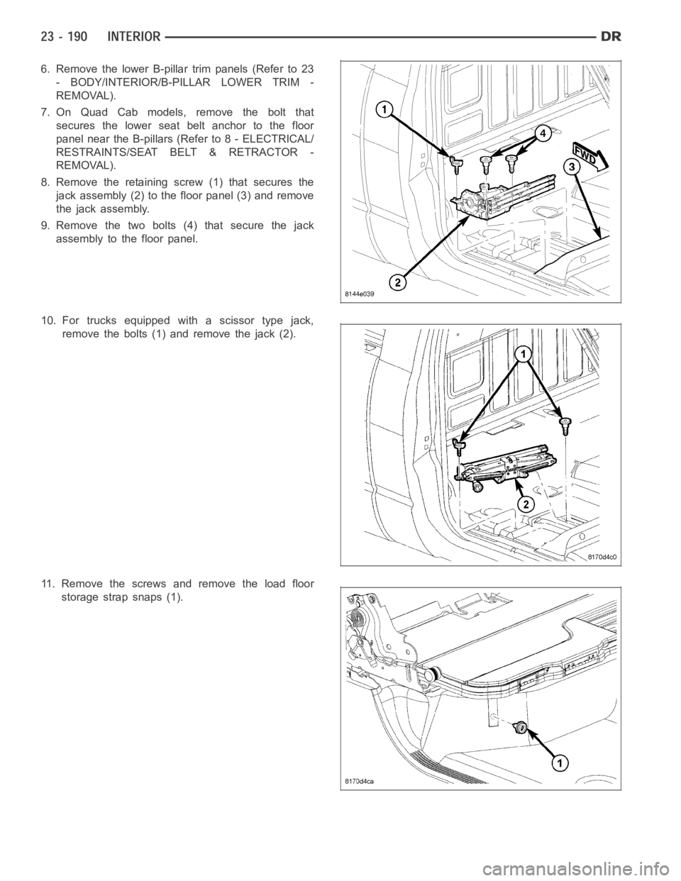DODGE RAM SRT-10 2006  Service Repair Manual 6. Remove the lower B-pillar trim panels (Refer to 23
- BODY/INTERIOR/B-PILLAR LOWER TRIM -
REMOVAL).
7. On Quad Cab models, remove the bolt that
secures the lower seat belt anchor to the floor
panel 