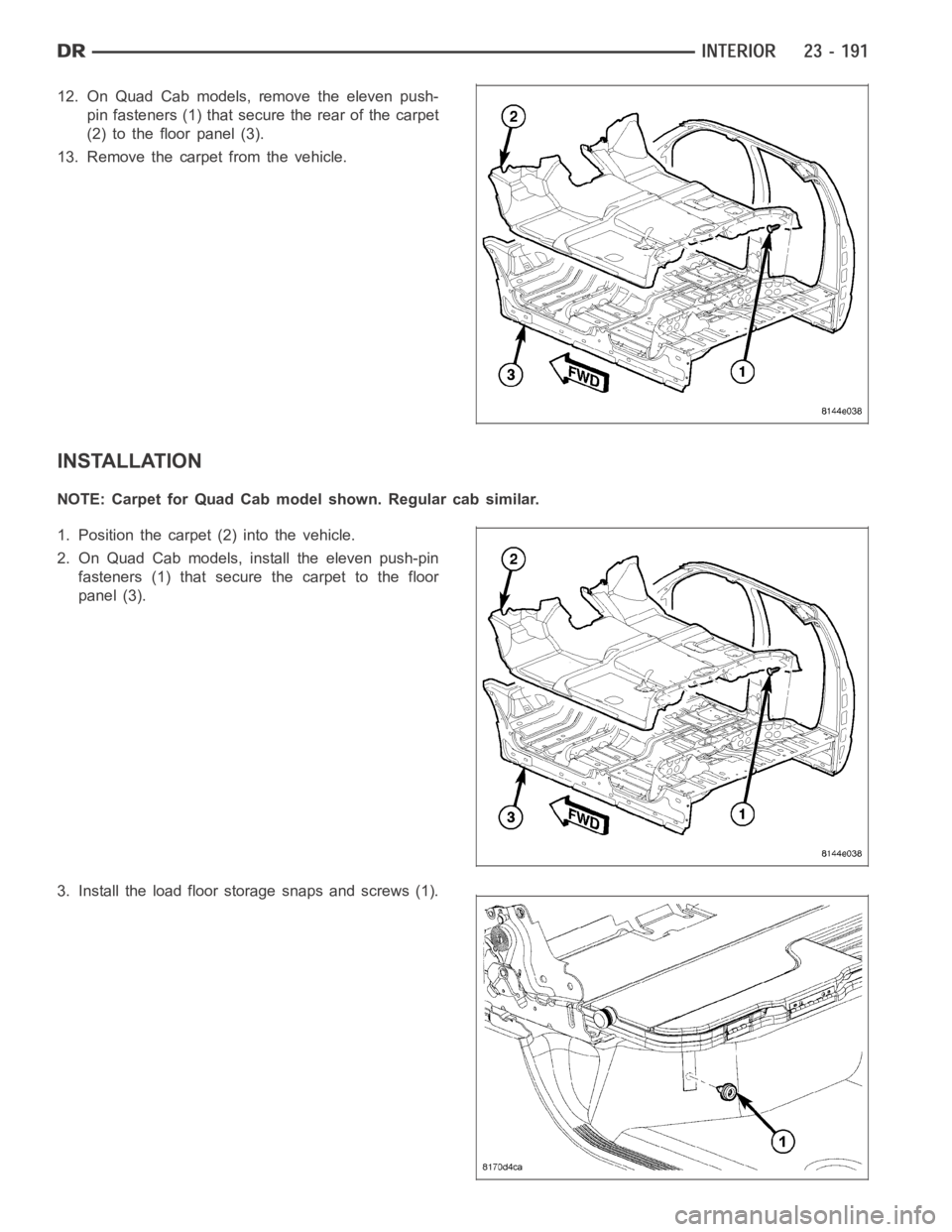 DODGE RAM SRT-10 2006  Service Repair Manual 12. On Quad Cab models, remove the eleven push-
pin fasteners (1) that secure the rear of the carpet
(2) to the floor panel (3).
13. Remove the carpet from the vehicle.
INSTALLATION
NOTE: Carpet for Q