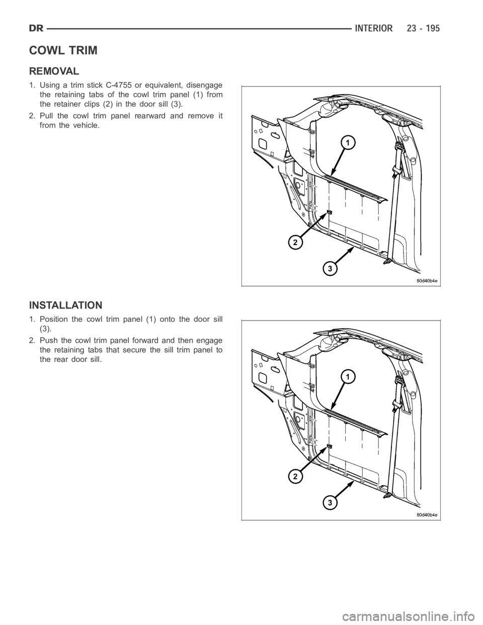 DODGE RAM SRT-10 2006  Service Repair Manual COWL TRIM
REMOVAL
1. Using a trim stick C-4755 or equivalent, disengage
the retaining tabs of the cowl trim panel (1) from
the retainer clips (2) in the door sill (3).
2. Pull the cowl trim panel rear