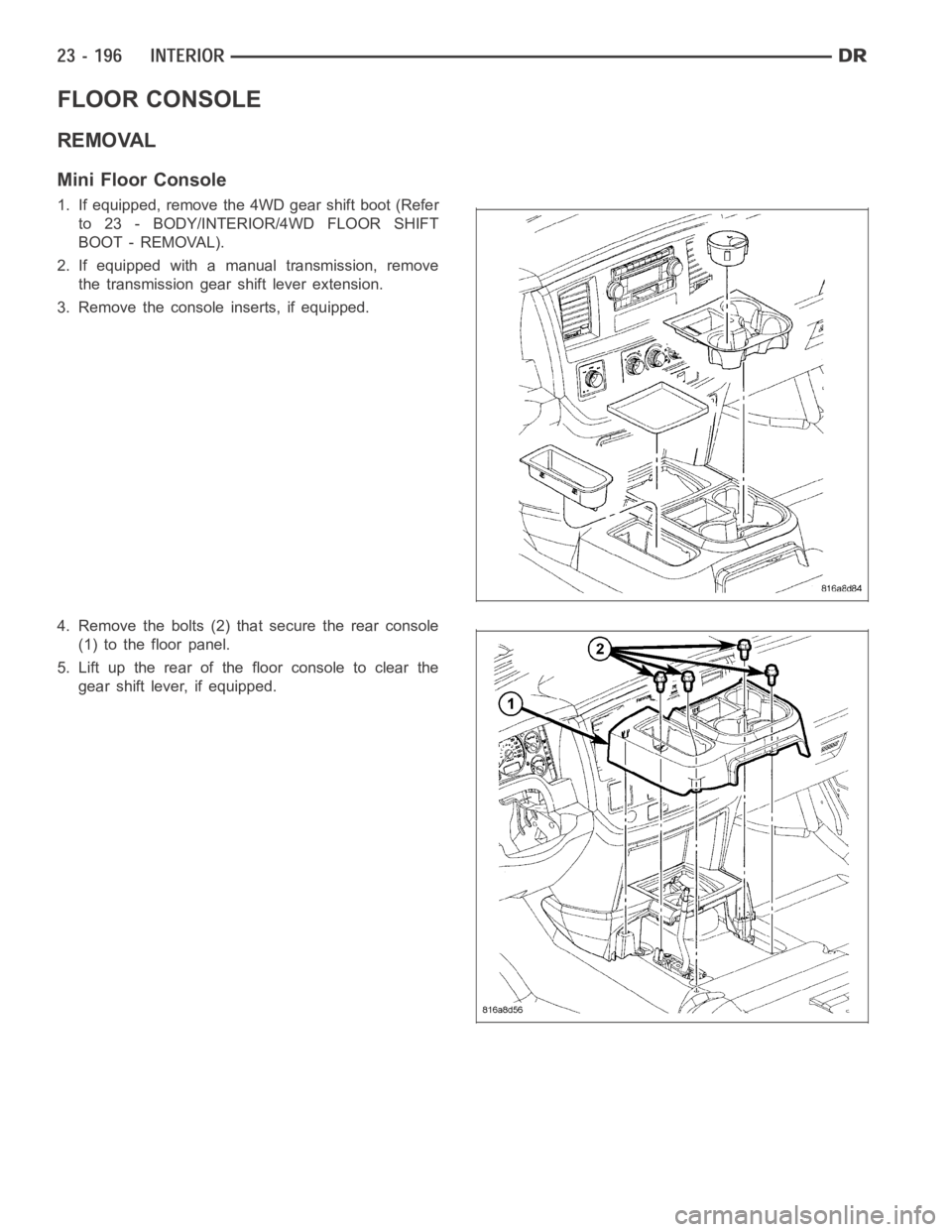 DODGE RAM SRT-10 2006  Service Repair Manual FLOOR CONSOLE
REMOVAL
Mini Floor Console
1. If equipped, remove the 4WD gear shift boot (Refer
to 23 - BODY/INTERIOR/4WD FLOOR SHIFT
BOOT - REMOVAL).
2. If equipped with a manual transmission, remove
