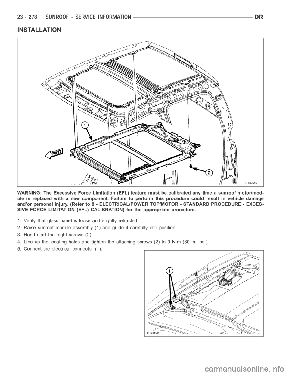DODGE RAM SRT-10 2006  Service Repair Manual INSTALLATION
WARNING: The Excessive Force Limitation (EFL) feature must be calibratedanytimeasunroofmotor/mod-
ule is replaced with a new component. Failure to perform this procedure could result in v