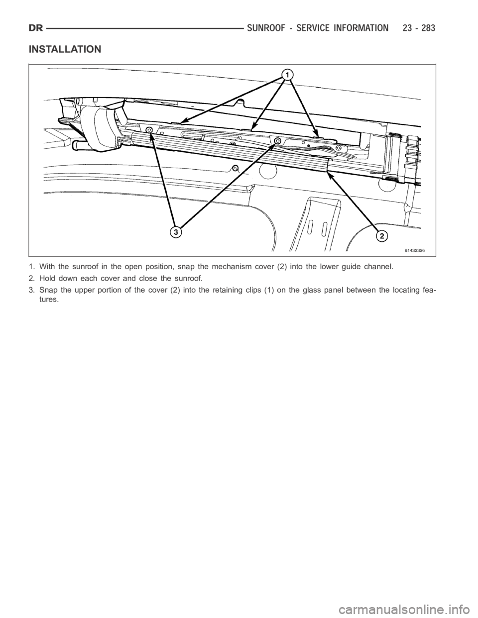 DODGE RAM SRT-10 2006  Service Repair Manual INSTALLATION
1. With the sunroof in the open position, snap the mechanism cover (2) into the lower guide channel.
2. Hold down each cover and close the sunroof.
3. Snap the upper portion of the cover 